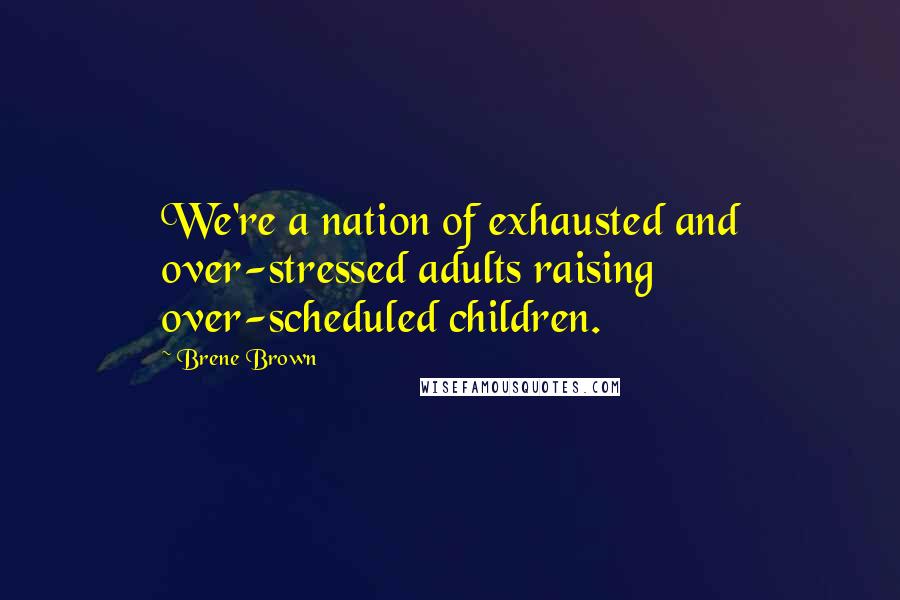 Brene Brown Quotes: We're a nation of exhausted and over-stressed adults raising over-scheduled children.