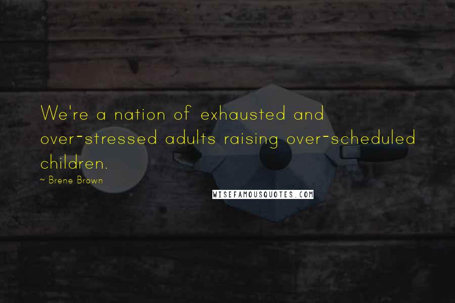 Brene Brown Quotes: We're a nation of exhausted and over-stressed adults raising over-scheduled children.