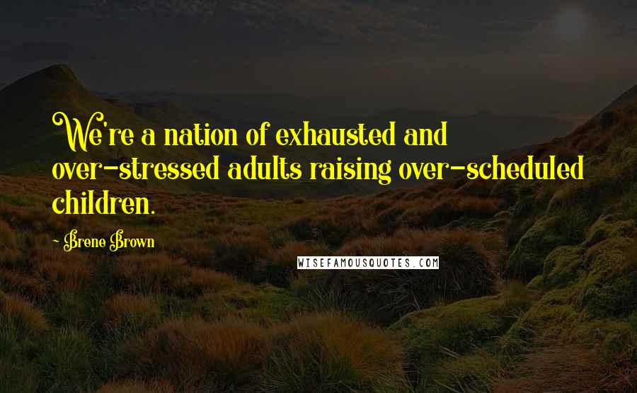 Brene Brown Quotes: We're a nation of exhausted and over-stressed adults raising over-scheduled children.