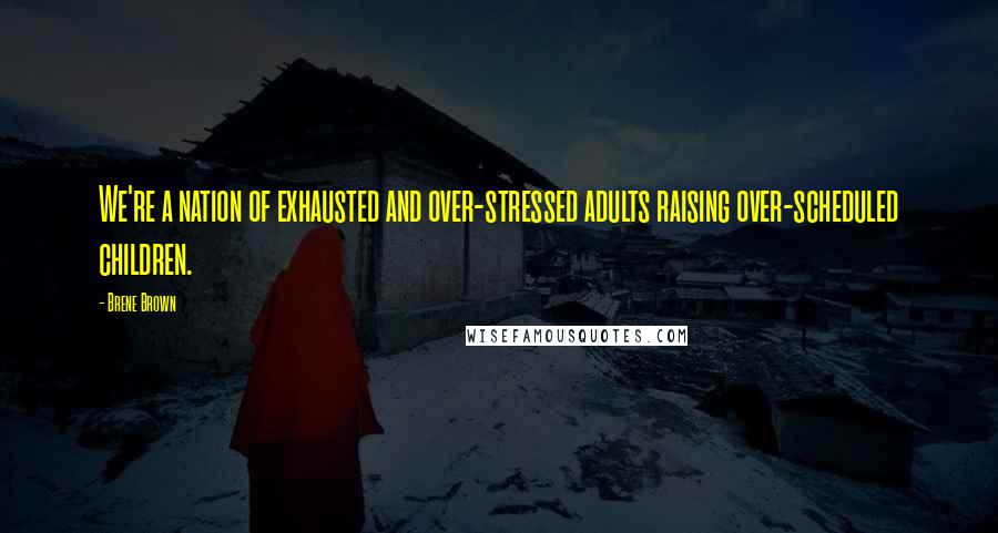 Brene Brown Quotes: We're a nation of exhausted and over-stressed adults raising over-scheduled children.