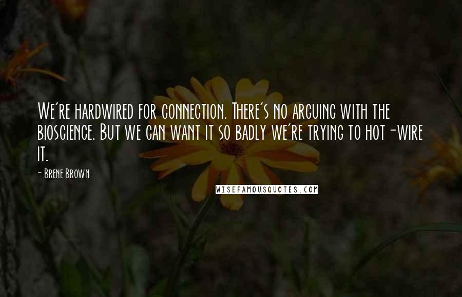 Brene Brown Quotes: We're hardwired for connection. There's no arguing with the bioscience. But we can want it so badly we're trying to hot-wire it.