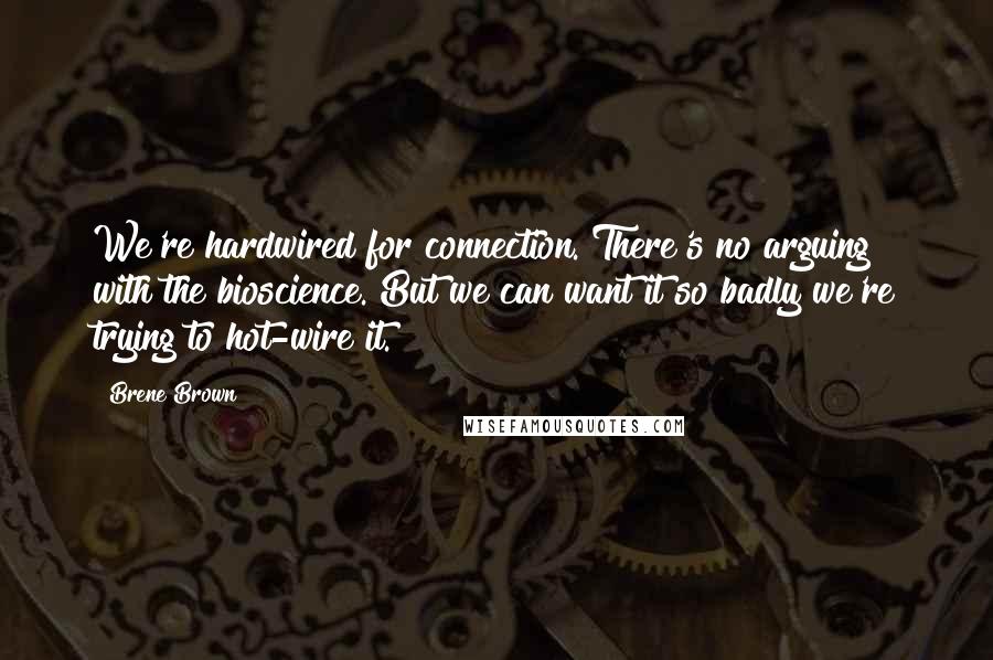 Brene Brown Quotes: We're hardwired for connection. There's no arguing with the bioscience. But we can want it so badly we're trying to hot-wire it.