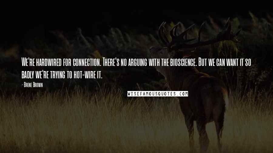 Brene Brown Quotes: We're hardwired for connection. There's no arguing with the bioscience. But we can want it so badly we're trying to hot-wire it.