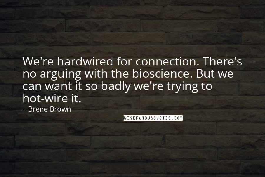 Brene Brown Quotes: We're hardwired for connection. There's no arguing with the bioscience. But we can want it so badly we're trying to hot-wire it.