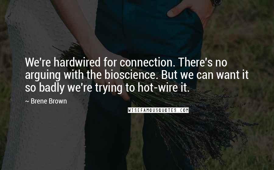 Brene Brown Quotes: We're hardwired for connection. There's no arguing with the bioscience. But we can want it so badly we're trying to hot-wire it.