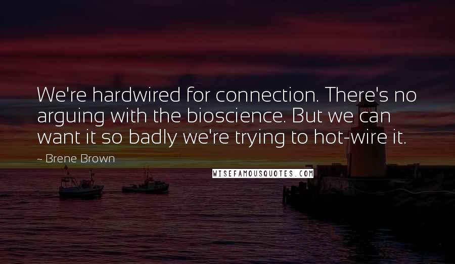 Brene Brown Quotes: We're hardwired for connection. There's no arguing with the bioscience. But we can want it so badly we're trying to hot-wire it.