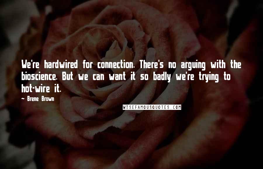 Brene Brown Quotes: We're hardwired for connection. There's no arguing with the bioscience. But we can want it so badly we're trying to hot-wire it.