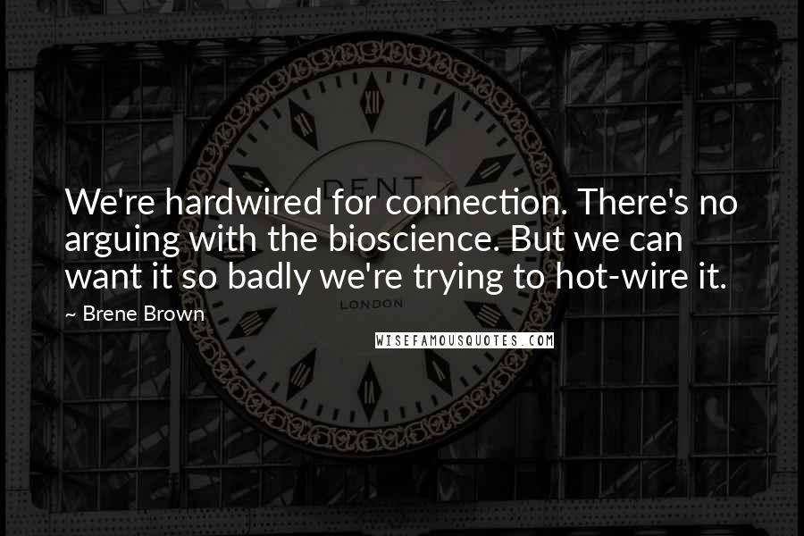 Brene Brown Quotes: We're hardwired for connection. There's no arguing with the bioscience. But we can want it so badly we're trying to hot-wire it.