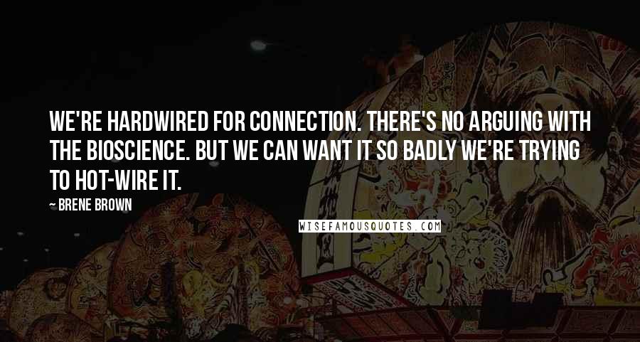 Brene Brown Quotes: We're hardwired for connection. There's no arguing with the bioscience. But we can want it so badly we're trying to hot-wire it.