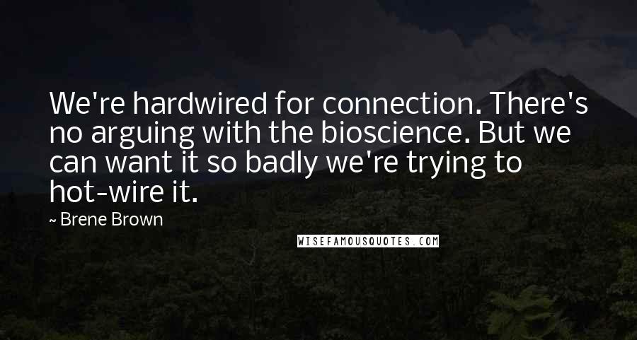 Brene Brown Quotes: We're hardwired for connection. There's no arguing with the bioscience. But we can want it so badly we're trying to hot-wire it.