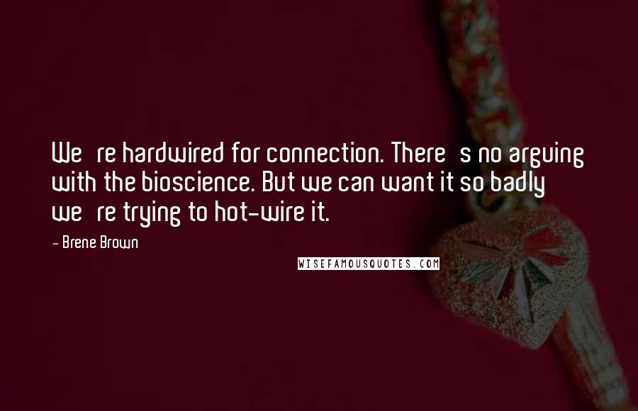 Brene Brown Quotes: We're hardwired for connection. There's no arguing with the bioscience. But we can want it so badly we're trying to hot-wire it.