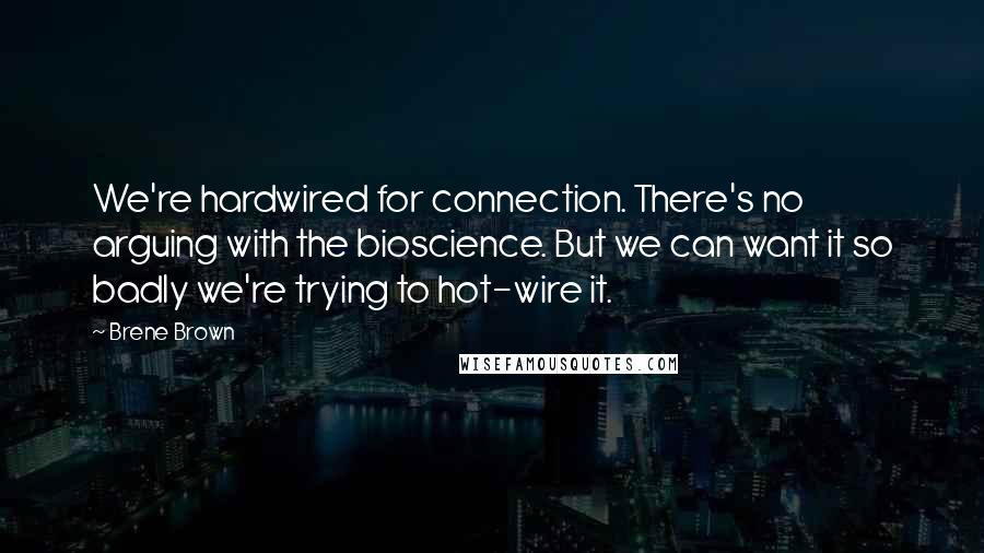 Brene Brown Quotes: We're hardwired for connection. There's no arguing with the bioscience. But we can want it so badly we're trying to hot-wire it.