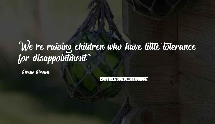 Brene Brown Quotes: We're raising children who have little tolerance for disappointment