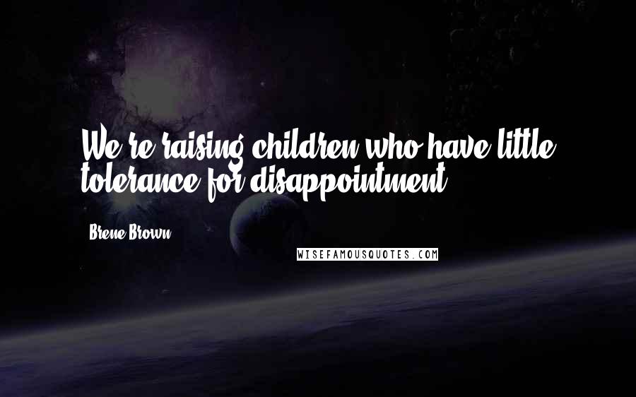 Brene Brown Quotes: We're raising children who have little tolerance for disappointment