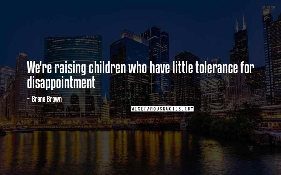 Brene Brown Quotes: We're raising children who have little tolerance for disappointment