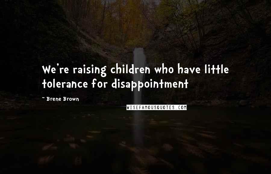 Brene Brown Quotes: We're raising children who have little tolerance for disappointment
