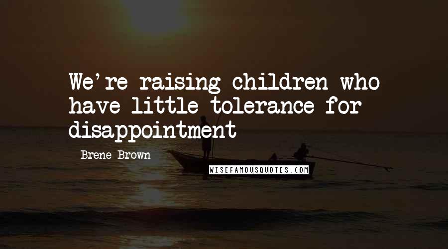 Brene Brown Quotes: We're raising children who have little tolerance for disappointment