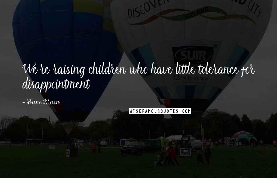 Brene Brown Quotes: We're raising children who have little tolerance for disappointment