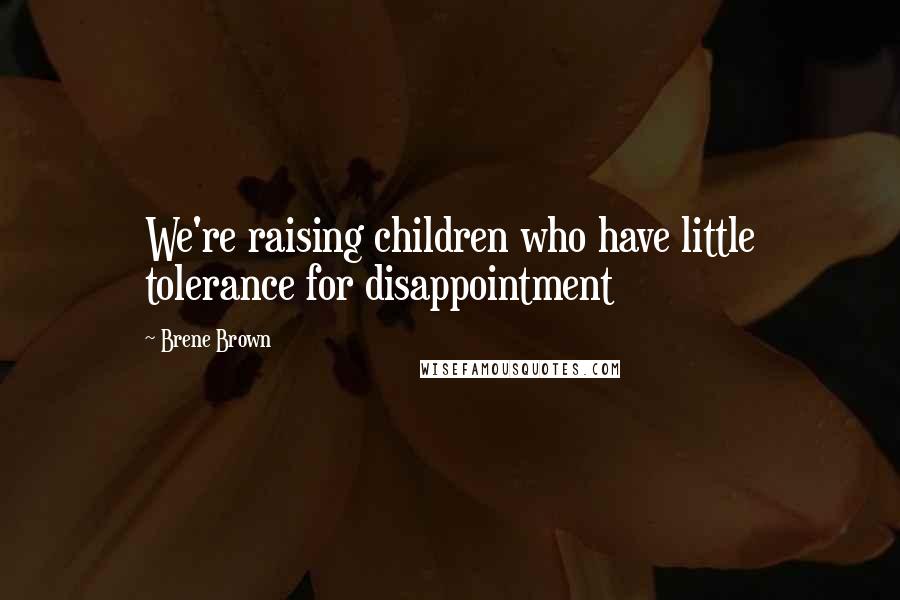 Brene Brown Quotes: We're raising children who have little tolerance for disappointment