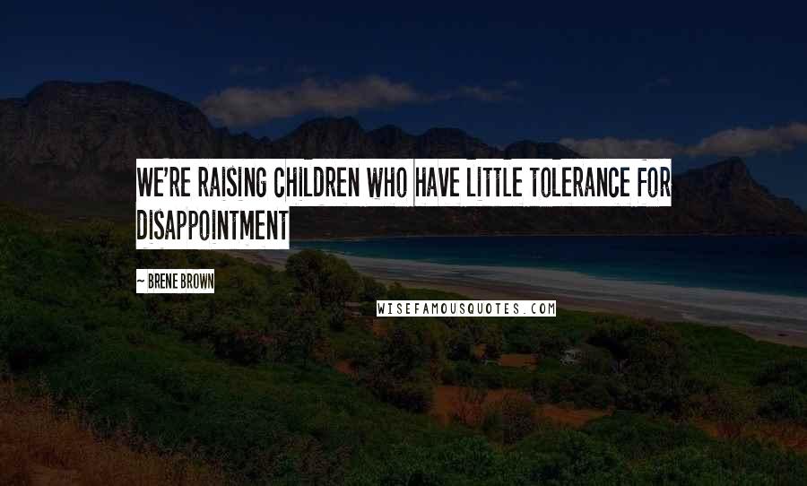 Brene Brown Quotes: We're raising children who have little tolerance for disappointment