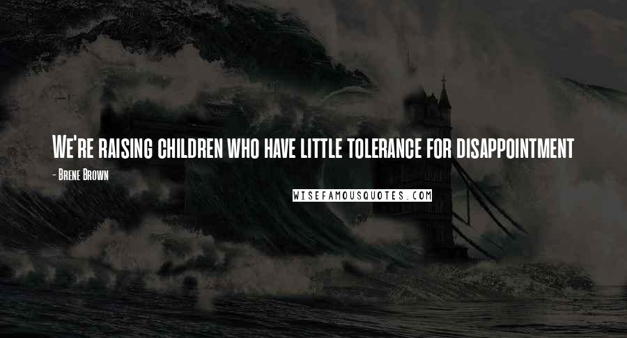 Brene Brown Quotes: We're raising children who have little tolerance for disappointment