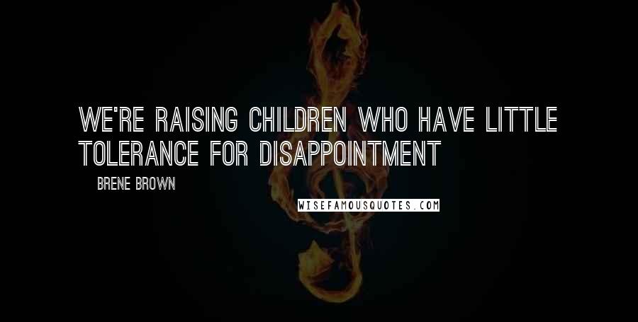 Brene Brown Quotes: We're raising children who have little tolerance for disappointment