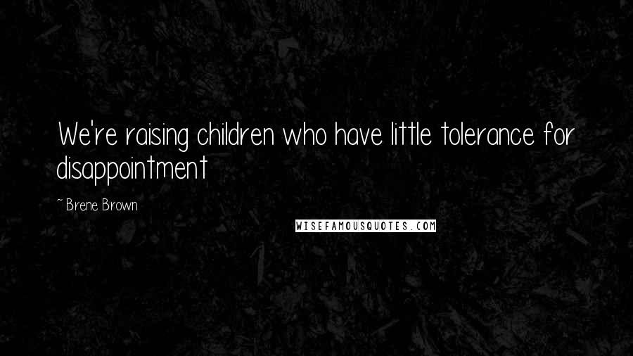 Brene Brown Quotes: We're raising children who have little tolerance for disappointment
