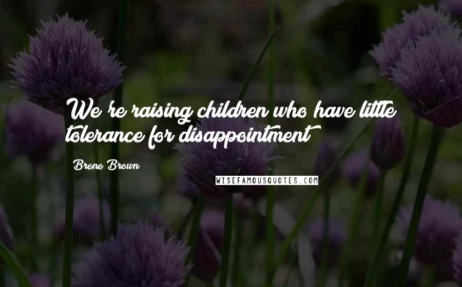 Brene Brown Quotes: We're raising children who have little tolerance for disappointment