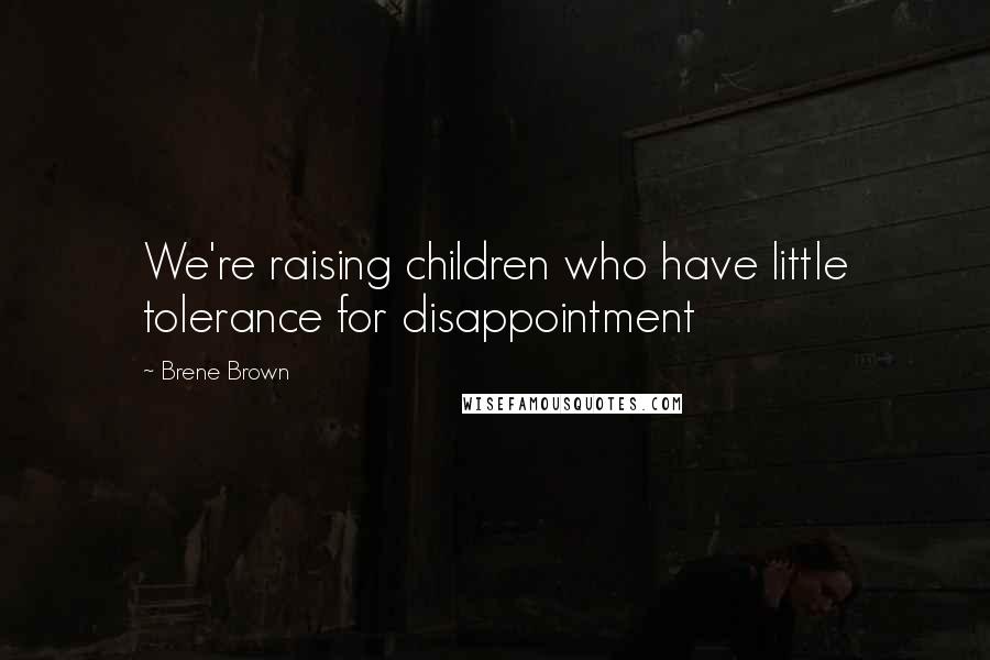 Brene Brown Quotes: We're raising children who have little tolerance for disappointment