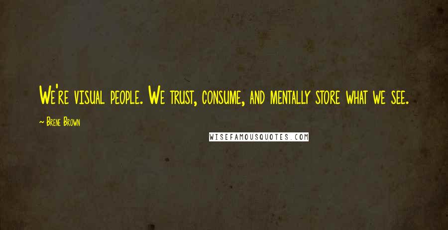 Brene Brown Quotes: We're visual people. We trust, consume, and mentally store what we see.