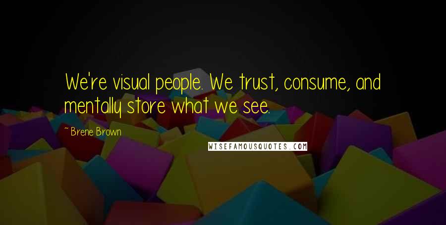 Brene Brown Quotes: We're visual people. We trust, consume, and mentally store what we see.