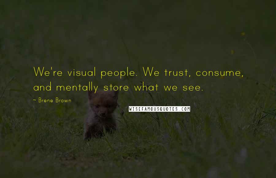 Brene Brown Quotes: We're visual people. We trust, consume, and mentally store what we see.