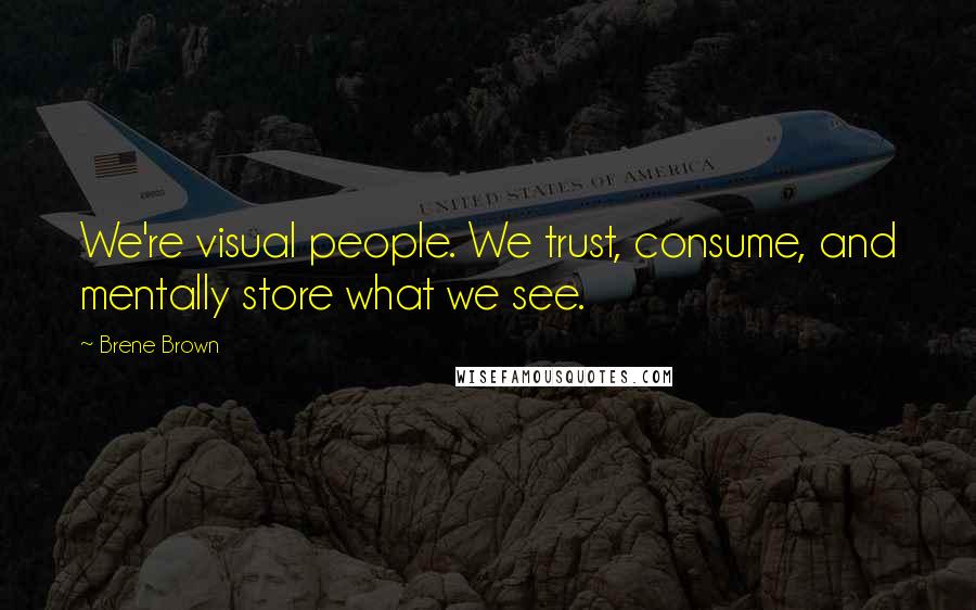 Brene Brown Quotes: We're visual people. We trust, consume, and mentally store what we see.