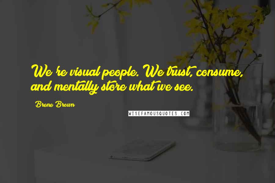 Brene Brown Quotes: We're visual people. We trust, consume, and mentally store what we see.