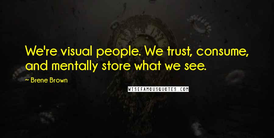 Brene Brown Quotes: We're visual people. We trust, consume, and mentally store what we see.