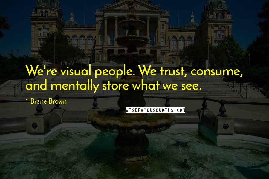 Brene Brown Quotes: We're visual people. We trust, consume, and mentally store what we see.