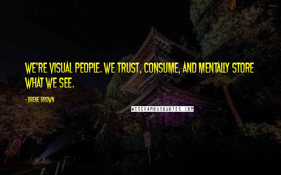 Brene Brown Quotes: We're visual people. We trust, consume, and mentally store what we see.