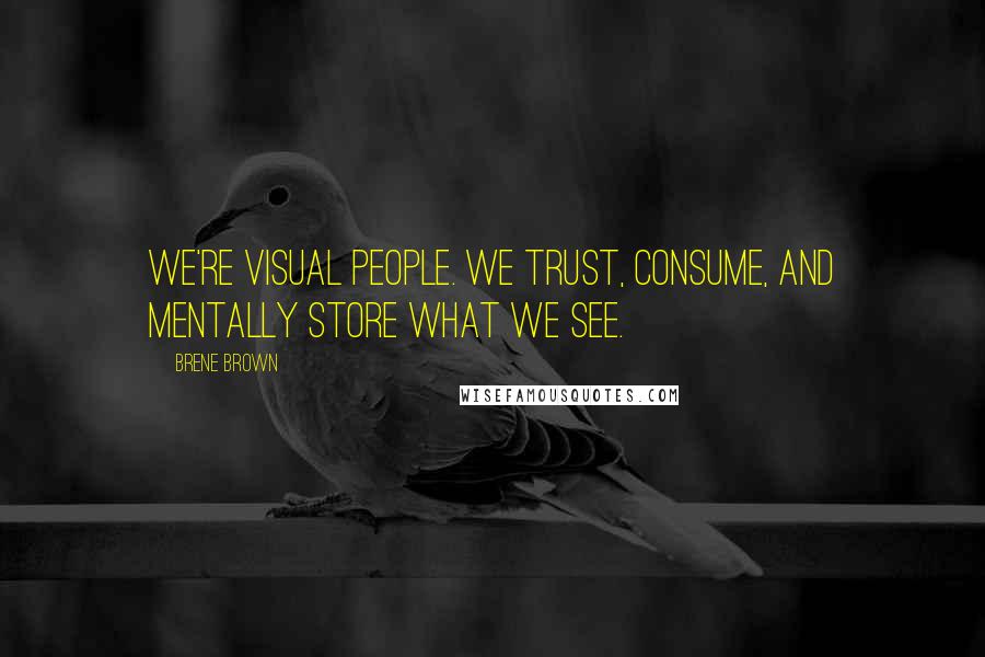 Brene Brown Quotes: We're visual people. We trust, consume, and mentally store what we see.