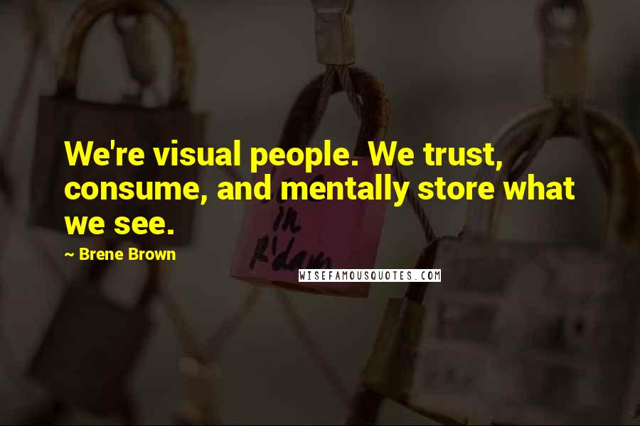 Brene Brown Quotes: We're visual people. We trust, consume, and mentally store what we see.