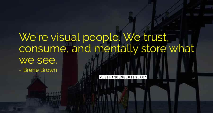 Brene Brown Quotes: We're visual people. We trust, consume, and mentally store what we see.