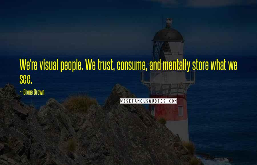 Brene Brown Quotes: We're visual people. We trust, consume, and mentally store what we see.