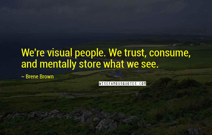 Brene Brown Quotes: We're visual people. We trust, consume, and mentally store what we see.