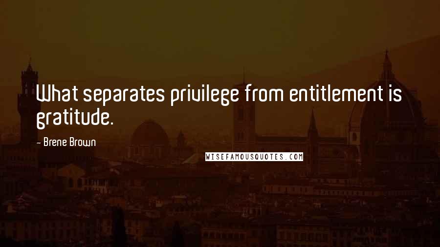 Brene Brown Quotes: What separates privilege from entitlement is gratitude.