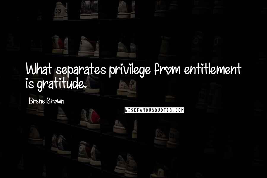 Brene Brown Quotes: What separates privilege from entitlement is gratitude.