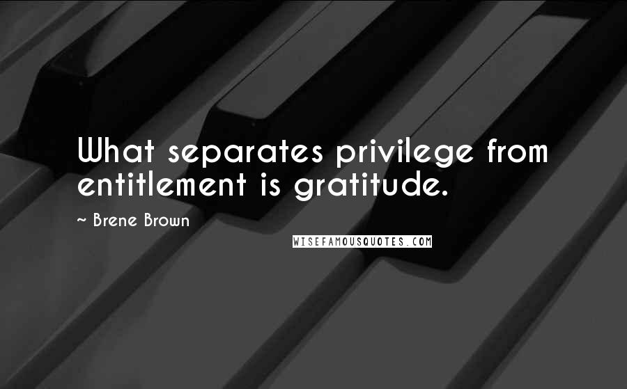 Brene Brown Quotes: What separates privilege from entitlement is gratitude.