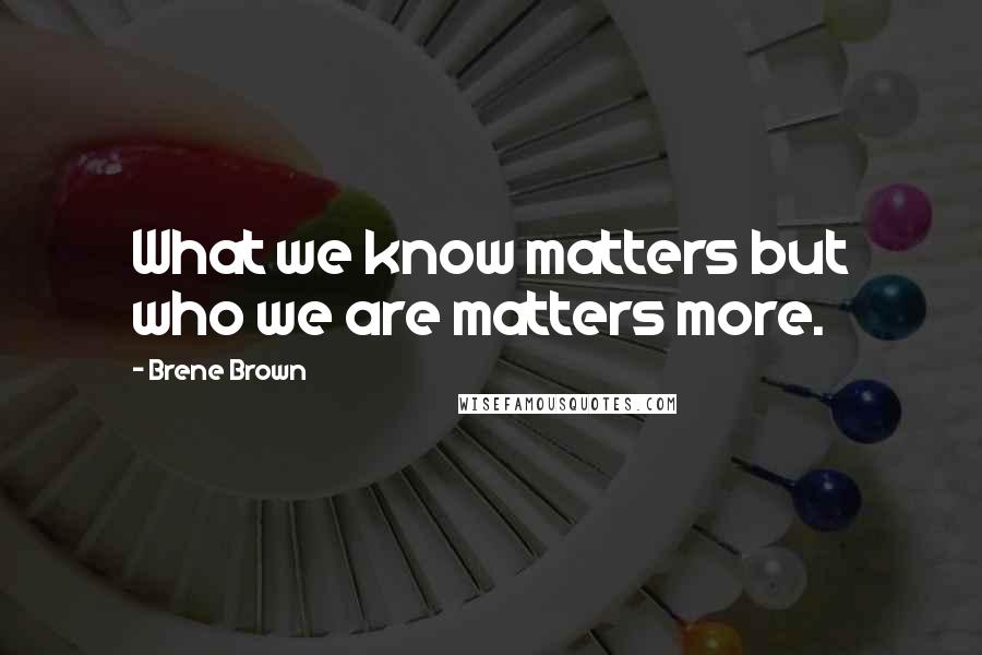 Brene Brown Quotes: What we know matters but who we are matters more.