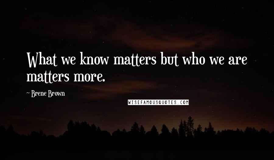 Brene Brown Quotes: What we know matters but who we are matters more.