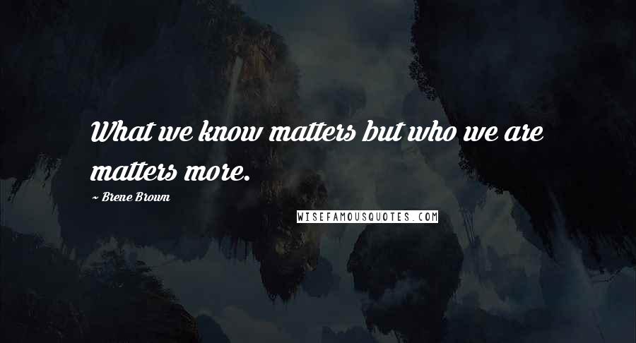 Brene Brown Quotes: What we know matters but who we are matters more.