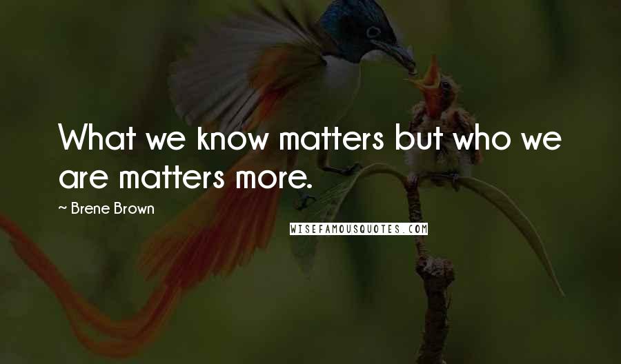 Brene Brown Quotes: What we know matters but who we are matters more.