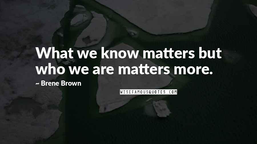 Brene Brown Quotes: What we know matters but who we are matters more.